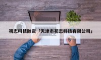 初志科技融资「天津市初志科技有限公司」