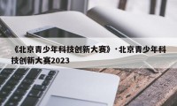 《北京青少年科技创新大赛》·北京青少年科技创新大赛2023